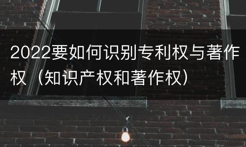 2022要如何识别专利权与著作权（知识产权和著作权）