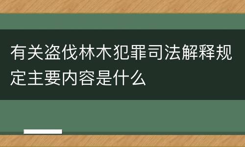 有关盗伐林木犯罪司法解释规定主要内容是什么