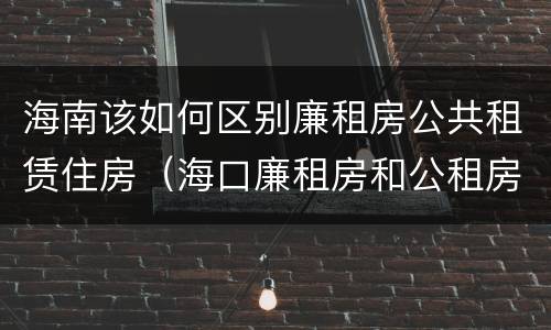 海南该如何区别廉租房公共租赁住房（海口廉租房和公租房的区别）