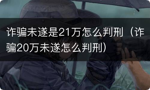 诈骗未遂是21万怎么判刑（诈骗20万未遂怎么判刑）
