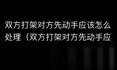 双方打架对方先动手应该怎么处理（双方打架对方先动手应该怎么处理呢）