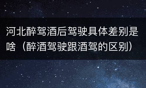 河北醉驾酒后驾驶具体差别是啥（醉酒驾驶跟酒驾的区别）