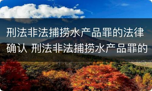 刑法非法捕捞水产品罪的法律确认 刑法非法捕捞水产品罪的法律确认条件