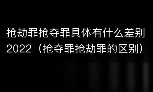 抢劫罪抢夺罪具体有什么差别2022（抢夺罪抢劫罪的区别）
