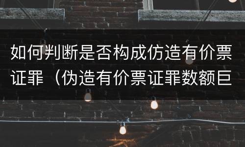 如何判断是否构成仿造有价票证罪（伪造有价票证罪数额巨大标准）