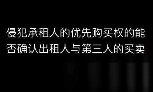 侵犯承租人的优先购买权的能否确认出租人与第三人的买卖合同无效