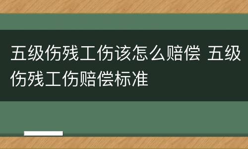 五级伤残工伤该怎么赔偿 五级伤残工伤赔偿标准