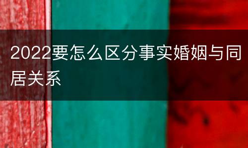 2022要怎么区分事实婚姻与同居关系