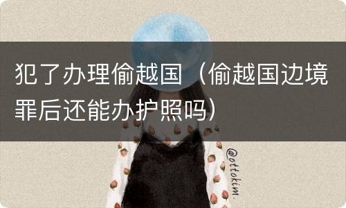 犯了办理偷越国（偷越国边境罪后还能办护照吗）