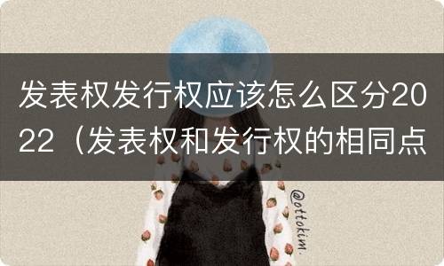 发表权发行权应该怎么区分2022（发表权和发行权的相同点）