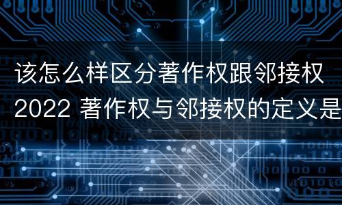该怎么样区分著作权跟邻接权2022 著作权与邻接权的定义是什么