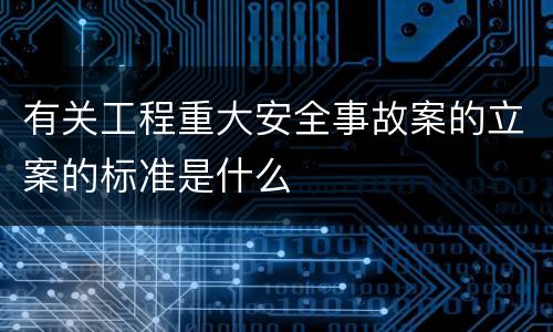 有关工程重大安全事故案的立案的标准是什么