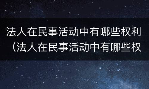 法人在民事活动中有哪些权利（法人在民事活动中有哪些权利义务）