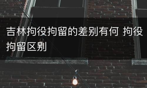 吉林拘役拘留的差别有何 拘役拘留区别