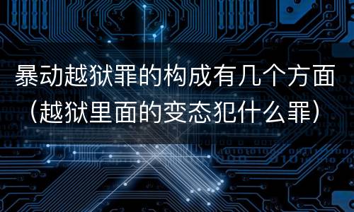 暴动越狱罪的构成有几个方面（越狱里面的变态犯什么罪）