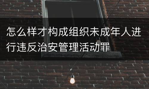怎么样才构成组织未成年人进行违反治安管理活动罪