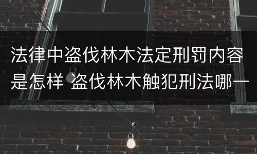 法律中盗伐林木法定刑罚内容是怎样 盗伐林木触犯刑法哪一条