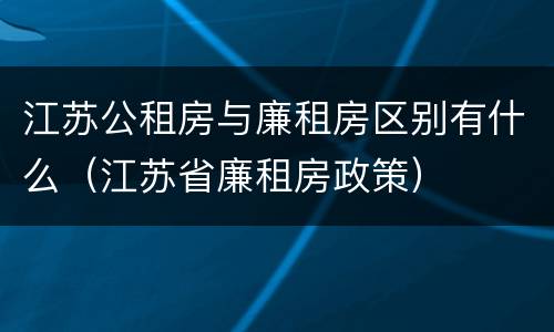 江苏公租房与廉租房区别有什么（江苏省廉租房政策）