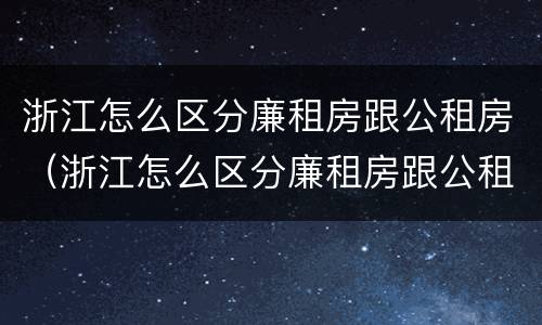 浙江怎么区分廉租房跟公租房（浙江怎么区分廉租房跟公租房呢）