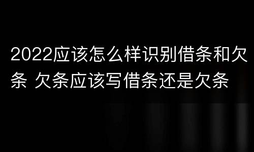 2022应该怎么样识别借条和欠条 欠条应该写借条还是欠条