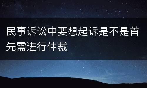 民事诉讼中要想起诉是不是首先需进行仲裁