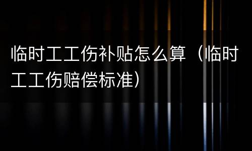 临时工工伤补贴怎么算（临时工工伤赔偿标准）