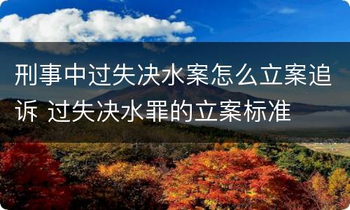 刑事中过失决水案怎么立案追诉 过失决水罪的立案标准