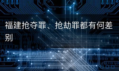 福建抢夺罪、抢劫罪都有何差别