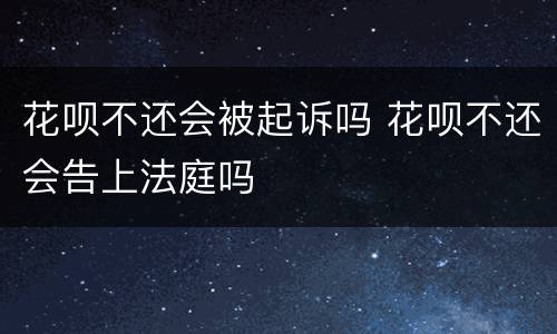 花呗不还会被起诉吗 花呗不还会告上法庭吗