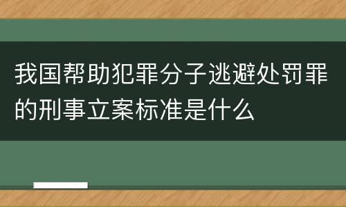 我国帮助犯罪分子逃避处罚罪的刑事立案标准是什么