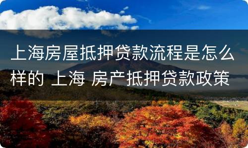 上海房屋抵押贷款流程是怎么样的 上海 房产抵押贷款政策