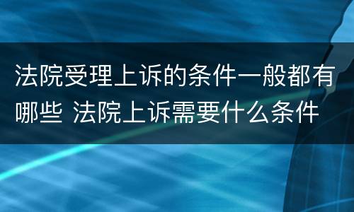 法院受理上诉的条件一般都有哪些 法院上诉需要什么条件