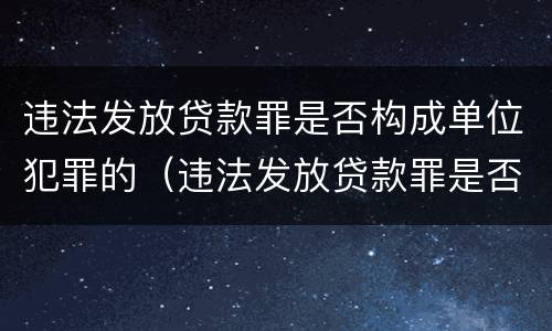 违法发放贷款罪是否构成单位犯罪的（违法发放贷款罪是否构成单位犯罪的认定）
