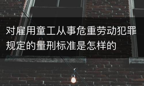 对雇用童工从事危重劳动犯罪规定的量刑标准是怎样的