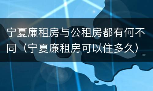 宁夏廉租房与公租房都有何不同（宁夏廉租房可以住多久）