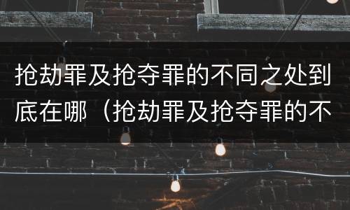 抢劫罪及抢夺罪的不同之处到底在哪（抢劫罪及抢夺罪的不同之处到底在哪呢）
