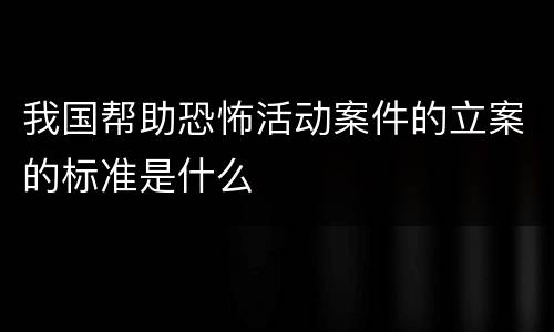 我国帮助恐怖活动案件的立案的标准是什么