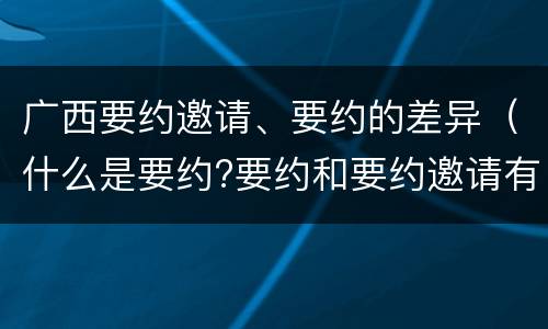 广西要约邀请、要约的差异（什么是要约?要约和要约邀请有何区别?）