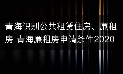 青海识别公共租赁住房、廉租房 青海廉租房申请条件2020