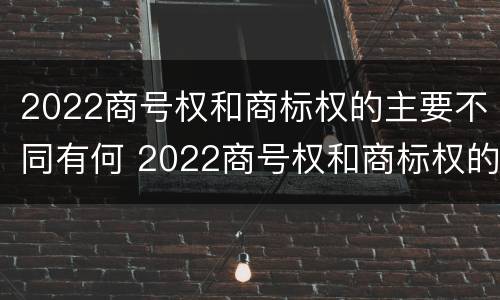 2022商号权和商标权的主要不同有何 2022商号权和商标权的主要不同有何特点
