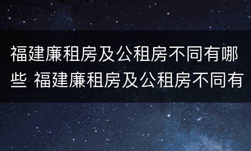 福建廉租房及公租房不同有哪些 福建廉租房及公租房不同有哪些区别
