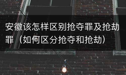 安徽该怎样区别抢夺罪及抢劫罪（如何区分抢夺和抢劫）