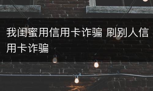 我闺蜜用信用卡诈骗 刷别人信用卡诈骗