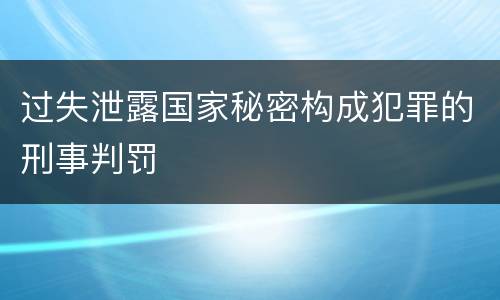 过失泄露国家秘密构成犯罪的刑事判罚
