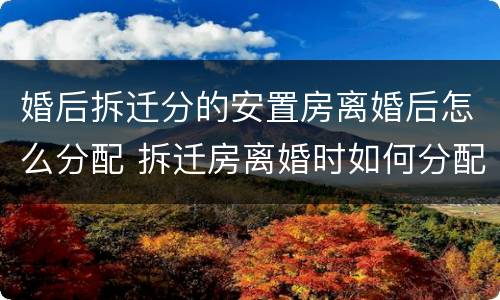 婚后拆迁分的安置房离婚后怎么分配 拆迁房离婚时如何分配