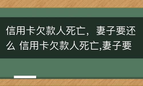 信用卡欠款人死亡，妻子要还么 信用卡欠款人死亡,妻子要还么