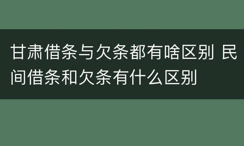 甘肃借条与欠条都有啥区别 民间借条和欠条有什么区别