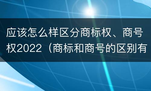 应该怎么样区分商标权、商号权2022（商标和商号的区别有哪些?）