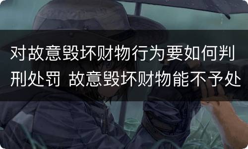 对故意毁坏财物行为要如何判刑处罚 故意毁坏财物能不予处罚吗