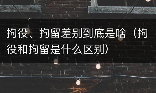 拘役、拘留差别到底是啥（拘役和拘留是什么区别）